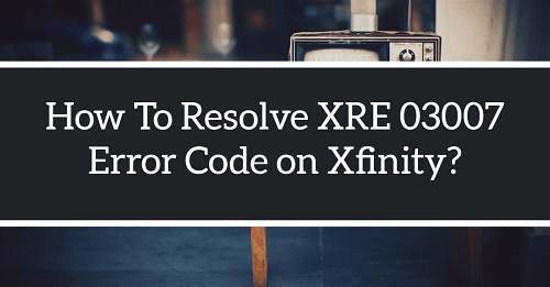 Xfinity Error Code XRE-03007